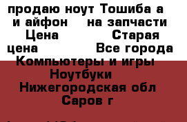 продаю ноут.Тошиба а210 и айфон 4s на запчасти › Цена ­ 1 500 › Старая цена ­ 32 000 - Все города Компьютеры и игры » Ноутбуки   . Нижегородская обл.,Саров г.